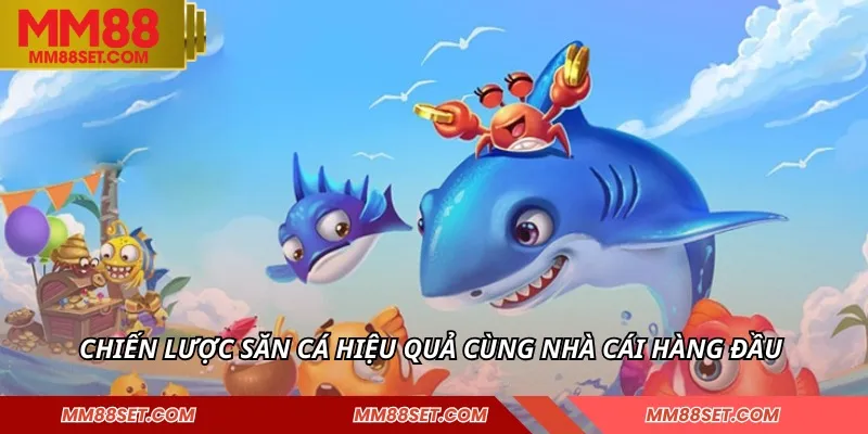 Chiến lược săn cá hiệu quả cùng nhà cái hàng đầu 
